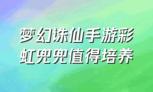 梦幻诛仙手游彩虹兜兜值得培养（梦幻诛仙手游满级攻略图）