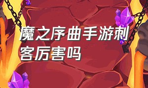 魔之序曲手游刺客厉害吗（龙之谷手游刺客厉害吗）