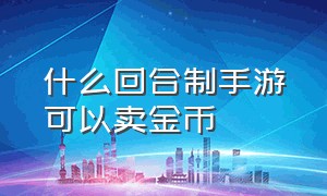 什么回合制手游可以卖金币（回合制手游有真正能自由交易的吗）