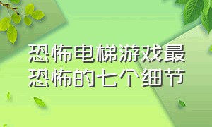 恐怖电梯游戏最恐怖的七个细节