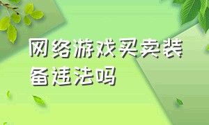 网络游戏买卖装备违法吗（网络游戏买卖装备违法吗知乎）