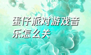 蛋仔派对游戏音乐怎么关