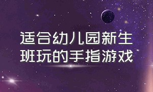 适合幼儿园新生班玩的手指游戏（幼儿园常用手指游戏100个）