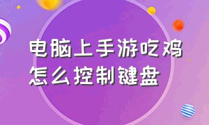 电脑上手游吃鸡怎么控制键盘（电脑手游吃鸡为啥键盘不能用）