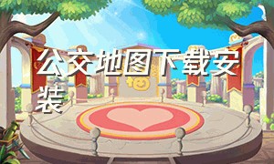 公交地图下载安装（公交地图）