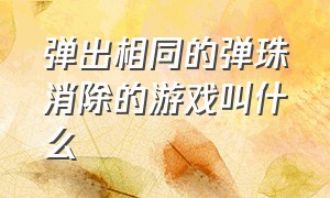 弹出相同的弹珠消除的游戏叫什么