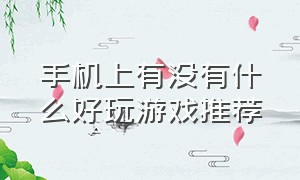 手机上有没有什么好玩游戏推荐