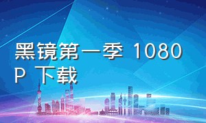 黑镜第一季 1080P 下载（黑镜第一季在线无删减）