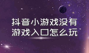 抖音小游戏没有游戏入口怎么玩