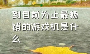 到目前为止最畅销的游戏机是什么（到目前为止最畅销的游戏机是什么型号）