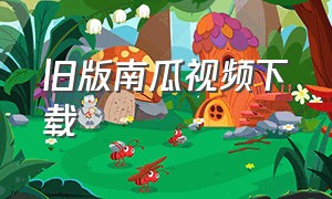 旧版南瓜视频下载（南瓜电影下载的视频在哪里找到）