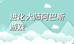 进化大师阿巴斯游戏（进化大师阿巴瑟名言）