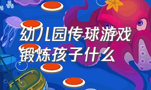 幼儿园传球游戏锻炼孩子什么（幼儿园传球的游戏锻炼孩子的什么）