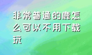 非常普通的鹿怎么可以不用下载玩