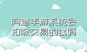 问道手游系统会扣除交易的钱吗