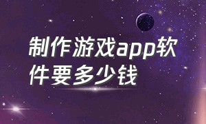 制作游戏app软件要多少钱