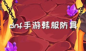 dnf手游韩服防具（dnf手游韩服防具优先级是什么）