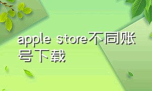 apple store不同账号下载