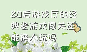 80后游戏厅的经典老游戏闯关还能换人玩吗（80年代的游戏厅都有什么游戏）