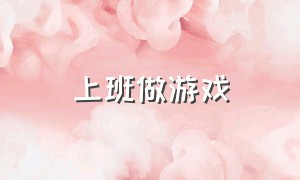 上班做游戏（上班玩游戏混日子）