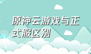 原神云游戏与正式服区别（原神云游戏app）