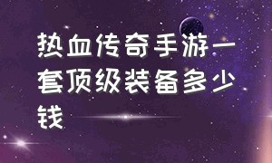 热血传奇手游一套顶级装备多少钱