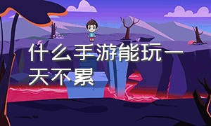 什么手游能玩一天不累（什么手游能玩一天不累的）