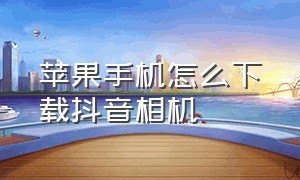 苹果手机怎么下载抖音相机