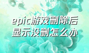 epic游戏删除后显示没删怎么办