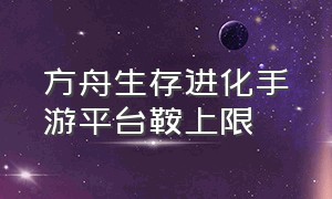 方舟生存进化手游平台鞍上限