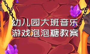 幼儿园大班音乐游戏泡泡糖教案