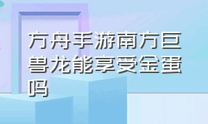 方舟手游南方巨兽龙能享受金蛋吗（方舟手游南方巨兽龙幼崽怎么留痕）