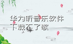 华为听音乐软件下载不了歌（华为音乐怎么下载mp3音质的音乐）