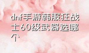 dnf手游韩服狂战士60级武器选哪个