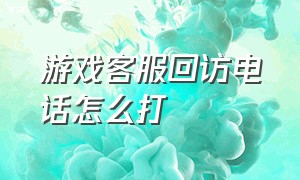 游戏客服回访电话怎么打