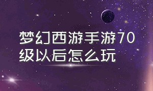 梦幻西游手游70级以后怎么玩