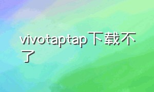 vivotaptap下载不了（vivo手机为什么下载不了tap）