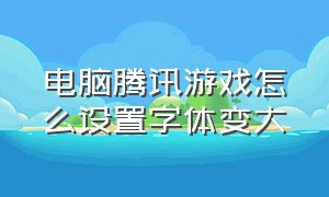 电脑腾讯游戏怎么设置字体变大（电脑qq游戏字体怎么调大）