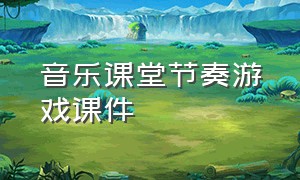 音乐课堂节奏游戏课件（小学音乐课堂节奏游戏课件制作）