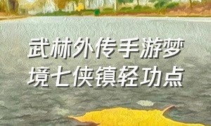 武林外传手游梦境七侠镇轻功点（武林外传手游梦境七侠镇轻功点所有称号）