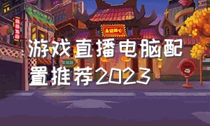 游戏直播电脑配置推荐2023