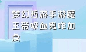 梦幻西游手游魔王带吸血鬼咋加点