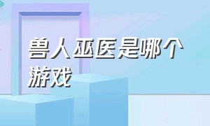 兽人巫医是哪个游戏（巫医游戏介绍）