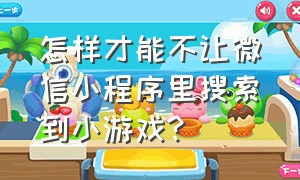 怎样才能不让微信小程序里搜索到小游戏?（怎样才能不让微信小程序里搜索到小游戏内容）