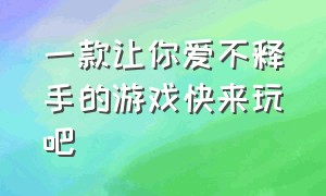 一款让你爱不释手的游戏快来玩吧