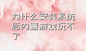 为什么安装系统后内置游戏玩不了