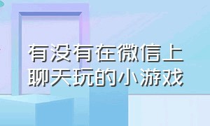 有没有在微信上聊天玩的小游戏（微信聊天时玩的小游戏）