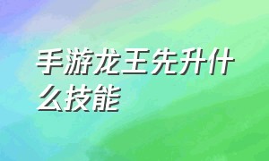 手游龙王先升什么技能（手游龙王先升什么技能好）