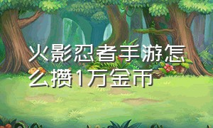 火影忍者手游怎么攒1万金币（火影忍者手游详细攒金币的教程）