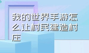 我的世界手游怎么让村民建造村庄（我的世界手游如何让村民繁殖）